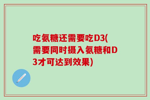 吃氨糖还需要吃D3(需要同时摄入氨糖和D3才可达到效果)