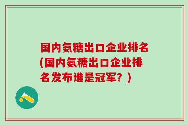 国内氨糖出口企业排名(国内氨糖出口企业排名发布谁是冠军？)
