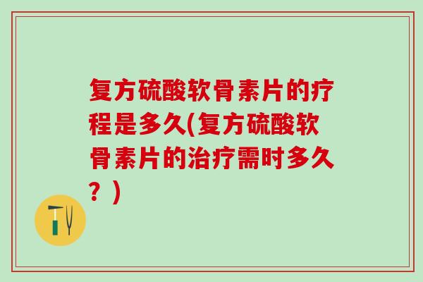 复方硫酸软骨素片的疗程是多久(复方硫酸软骨素片的治疗需时多久？)