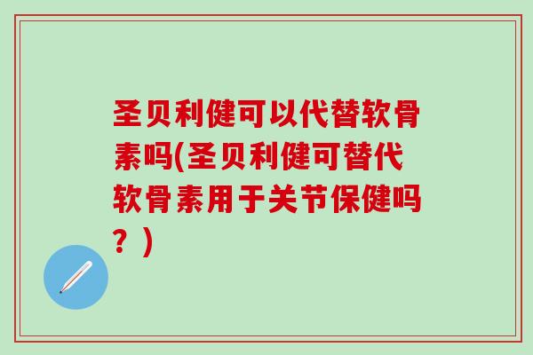 圣贝利健可以代替软骨素吗(圣贝利健可替代软骨素用于关节保健吗？)