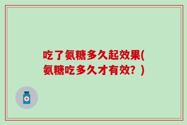 吃了氨糖多久起效果(氨糖吃多久才有效?) 吃了氨糖多久起效果(氨糖吃多久才有效?)
