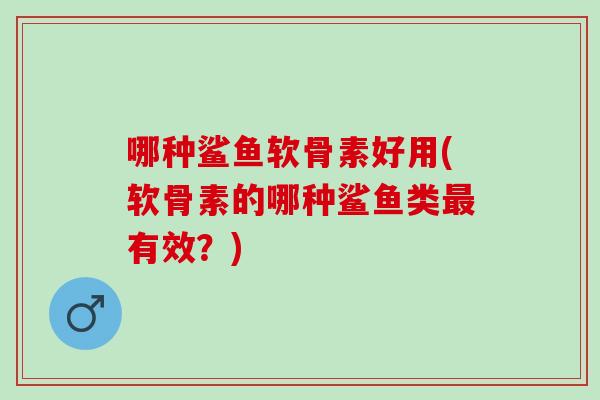 哪种鲨鱼软骨素好用(软骨素的哪种鲨鱼类最有效？)