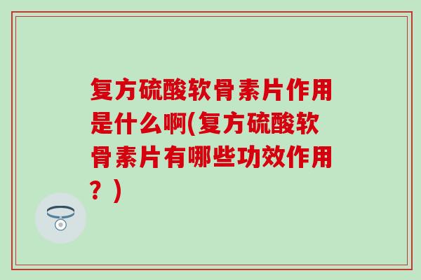 复方硫酸软骨素片作用是什么啊(复方硫酸软骨素片有哪些功效作用？)