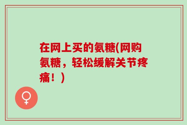 在网上买的氨糖(网购氨糖，轻松缓解关节疼痛！)