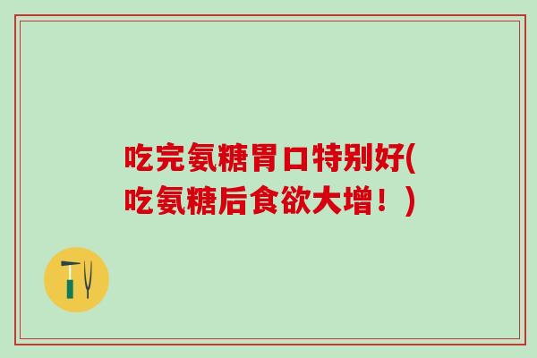 吃完氨糖胃口特别好(吃氨糖后食欲大增！)
