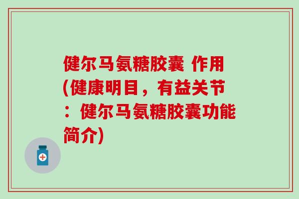 健尔马氨糖胶囊 作用(健康明目，有益关节：健尔马氨糖胶囊功能简介)