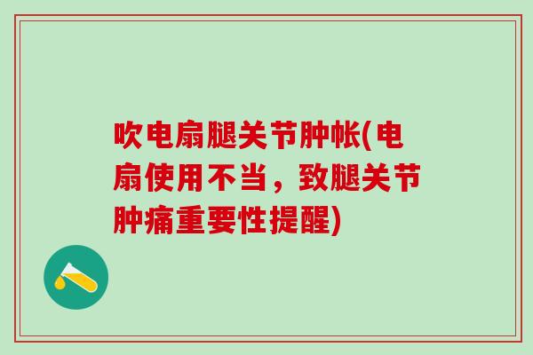 吹电扇腿关节肿帐(电扇使用不当，致腿关节肿痛重要性提醒)