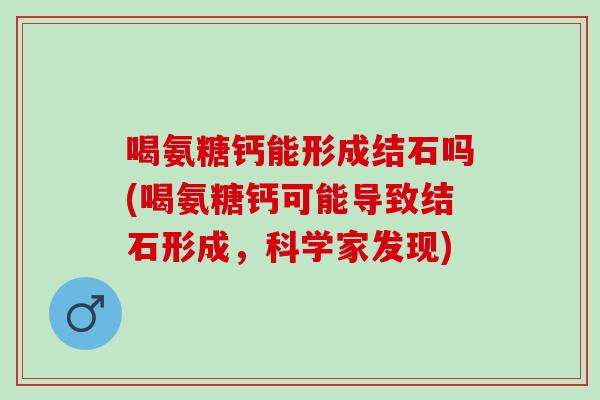 喝氨糖钙能形成结石吗(喝氨糖钙可能导致结石形成，科学家发现)