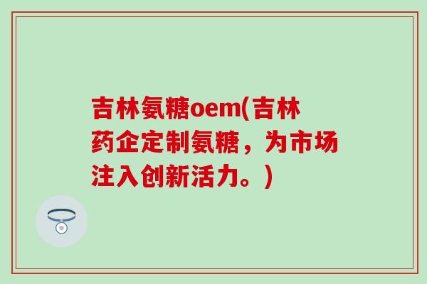 吉林氨糖oem(吉林药企定制氨糖，为市场注入创新活力。)