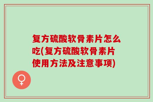复方硫酸软骨素片怎么吃(复方硫酸软骨素片使用方法及注意事项) 复方硫酸软骨素片怎么吃(复方硫酸软骨素片使用方法及注意事项)