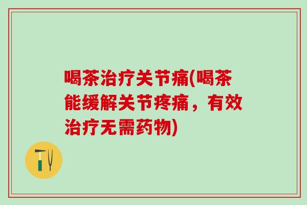 喝茶治疗关节痛(喝茶能缓解关节疼痛，有效治疗无需药物)