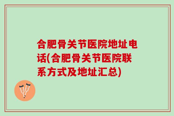 合肥骨关节医院地址电话(合肥骨关节医院联系方式及地址汇总)