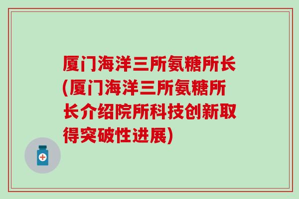 厦门海洋三所氨糖所长(厦门海洋三所氨糖所长介绍院所科技创新取得突破性进展)