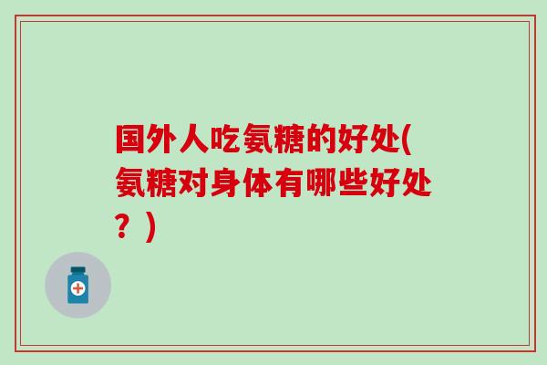 国外人吃氨糖的好处(氨糖对身体有哪些好处？)