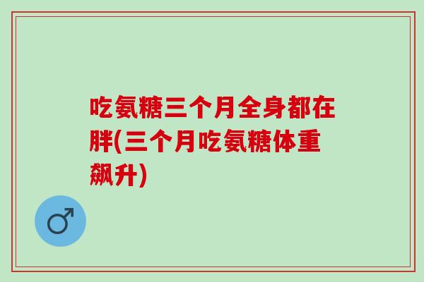 吃氨糖三个月全身都在胖(三个月吃氨糖体重飙升)