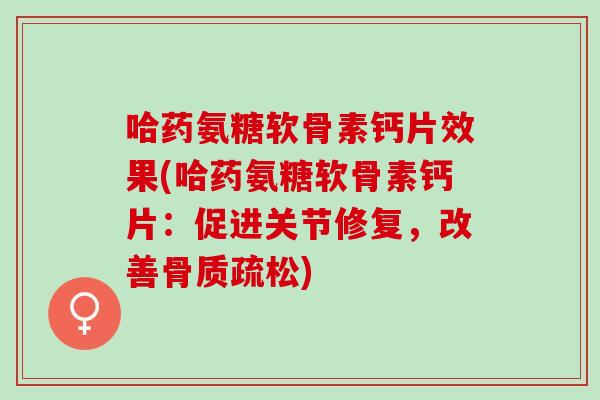 哈药氨糖软骨素钙片效果(哈药氨糖软骨素钙片：促进关节修复，改善骨质疏松)