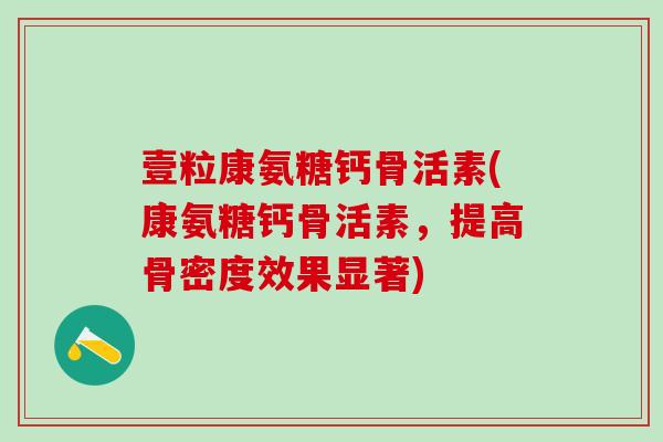 壹粒康氨糖钙骨活素(康氨糖钙骨活素，提高骨密度效果显著)