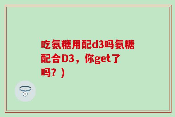 吃氨糖用配d3吗氨糖配合D3，你get了吗？)