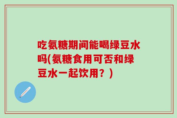 吃氨糖期间能喝绿豆水吗(氨糖食用可否和绿豆水一起饮用？)