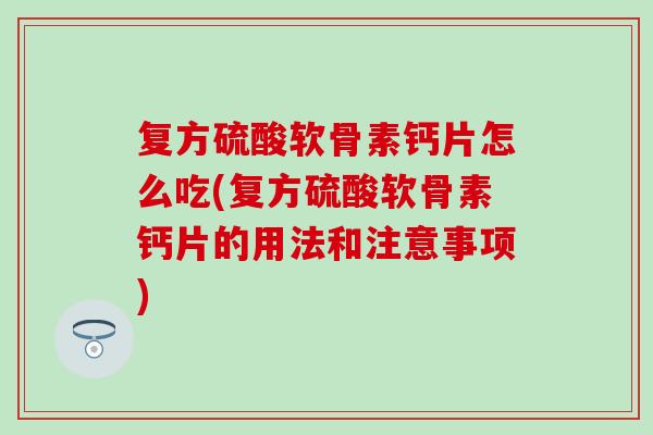 复方硫酸软骨素钙片怎么吃(复方硫酸软骨素钙片的用法和注意事项)