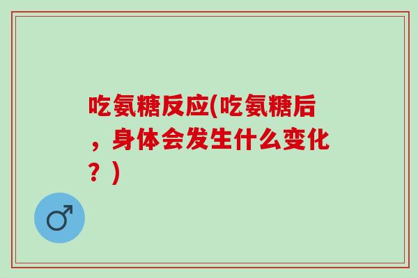 吃氨糖反应(吃氨糖后，身体会发生什么变化？)