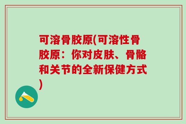 可溶骨胶原(可溶性骨胶原：你对皮肤、骨骼和关节的全新保健方式)