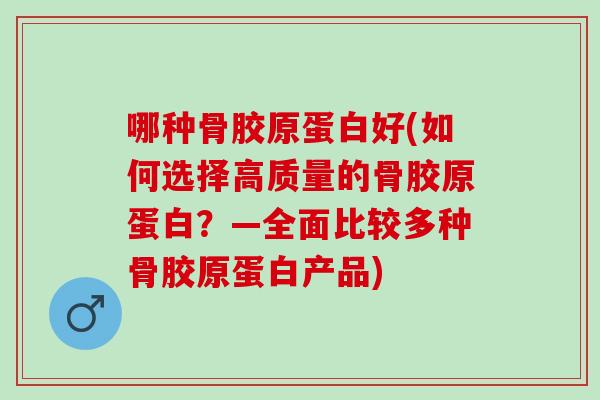 哪种骨胶原蛋白好(如何选择高质量的骨胶原蛋白？—全面比较多种骨胶原蛋白产品)