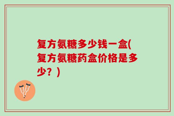 复方氨糖多少钱一盒(复方氨糖药盒价格是多少？)