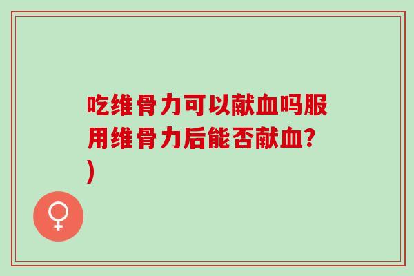 吃维骨力可以献血吗服用维骨力后能否献血？)
