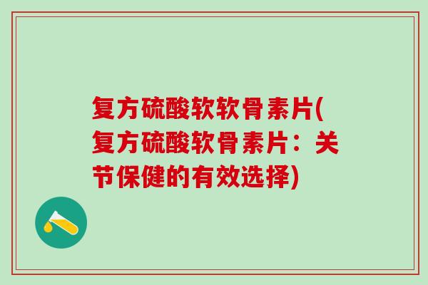 复方硫酸软软骨素片(复方硫酸软骨素片：关节保健的有效选择)