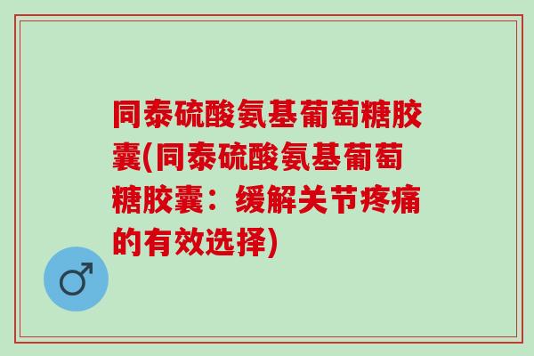 同泰硫酸氨基葡萄糖胶囊(同泰硫酸氨基葡萄糖胶囊：缓解关节疼痛的有效选择)