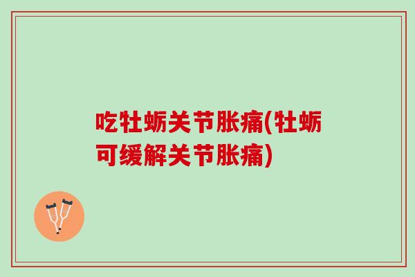 吃牡蛎关节胀痛(牡蛎可缓解关节胀痛)