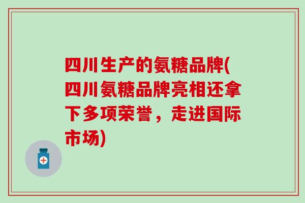 四川生产的氨糖品牌(四川氨糖品牌亮相还拿下多项荣誉，走进国际市场)