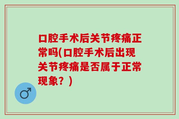 口腔手术后关节疼痛正常吗(口腔手术后出现关节疼痛是否属于正常现象？)