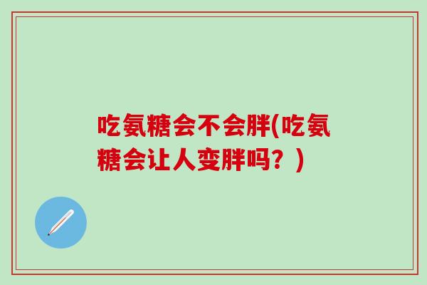吃氨糖会不会胖(吃氨糖会让人变胖吗？)