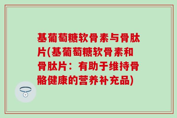 基葡萄糖软骨素与骨肽片(基葡萄糖软骨素和骨肽片：有助于维持骨骼健康的营养补充品)