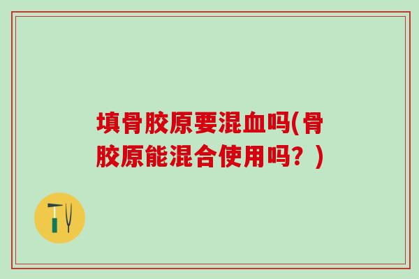 填骨胶原要混血吗(骨胶原能混合使用吗？)
