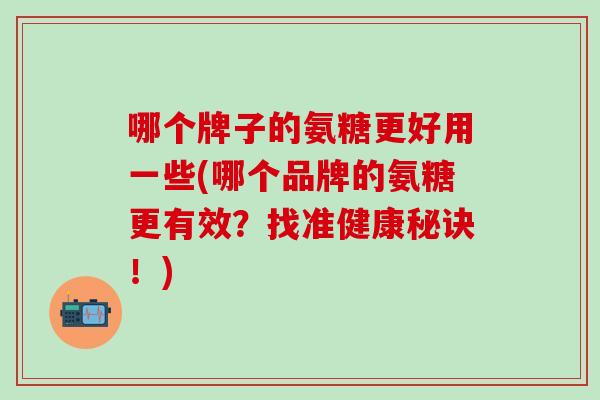 哪个牌子的氨糖更好用一些(哪个品牌的氨糖更有效？找准健康秘诀！)