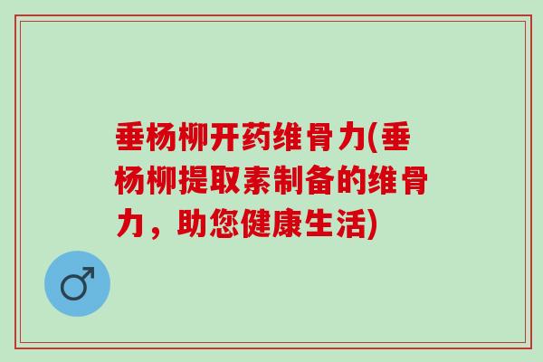 垂杨柳开药维骨力(垂杨柳提取素制备的维骨力，助您健康生活)