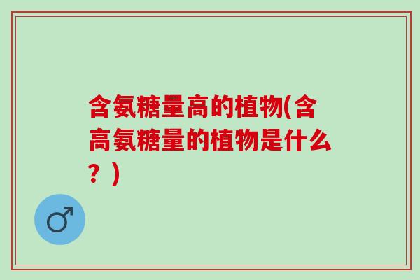 含氨糖量高的植物(含高氨糖量的植物是什么？)