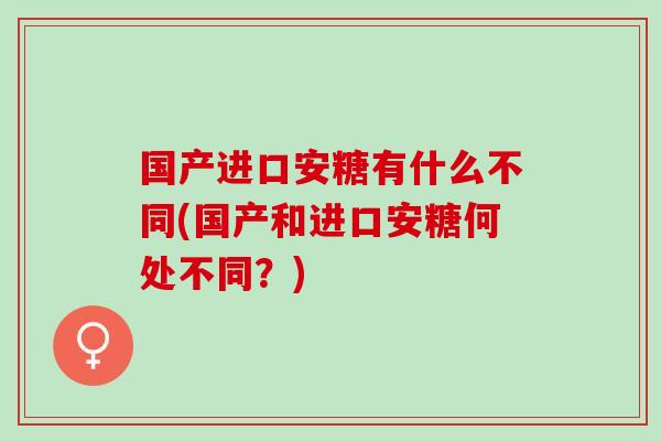 国产进口安糖有什么不同(国产和进口安糖何处不同?) 国产进口安糖有什么不同(国产和进口安糖何处不同?)