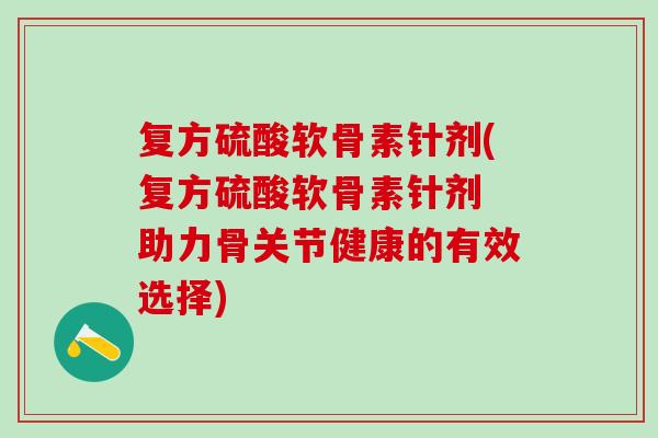 复方硫酸软骨素针剂(复方硫酸软骨素针剂 助力骨关节健康的有效选择)
