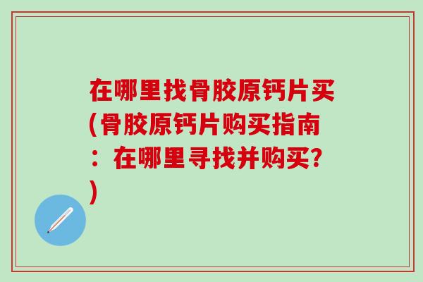 在哪里找骨胶原钙片买(骨胶原钙片购买指南：在哪里寻找并购买？)