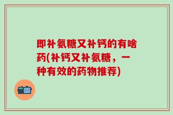 即补氨糖又补钙的有啥药(补钙又补氨糖，一种有效的药物推荐)