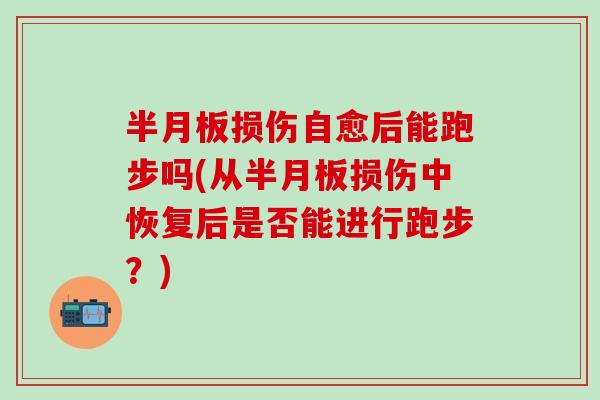 半月板损伤自愈后能跑步吗(从半月板损伤中恢复后是否能进行跑步？)