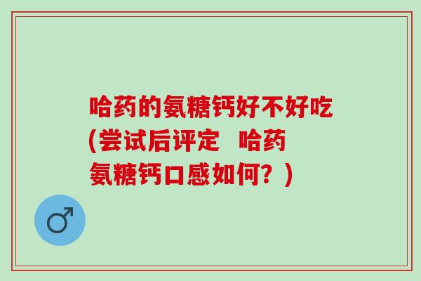 哈药的氨糖钙好不好吃(尝试后评定 哈药氨糖钙口感如何?) 哈药的氨糖钙好不好吃(尝试后评定 哈药氨糖钙口感如何?)