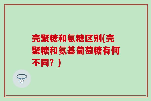 壳聚糖和氨糖区别(壳聚糖和氨基葡萄糖有何不同？)
