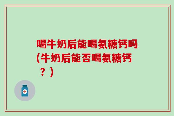 喝牛奶后能喝氨糖钙吗(牛奶后能否喝氨糖钙 ？)