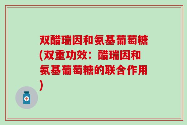 双醋瑞因和氨基葡萄糖(双重功效：醋瑞因和氨基葡萄糖的联合作用)