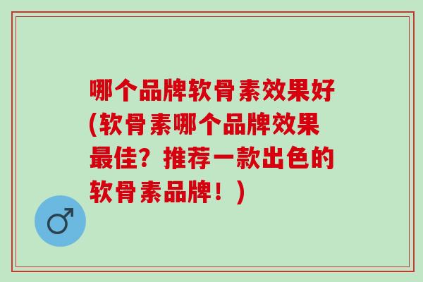 哪个品牌软骨素效果好(软骨素哪个品牌效果最佳？推荐一款出色的软骨素品牌！)